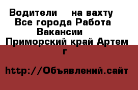 Водители BC на вахту. - Все города Работа » Вакансии   . Приморский край,Артем г.